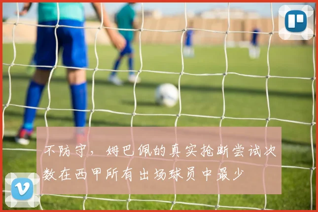 不防守，姆巴佩的真实抢断尝试次数在西甲所有出场球员中最少
