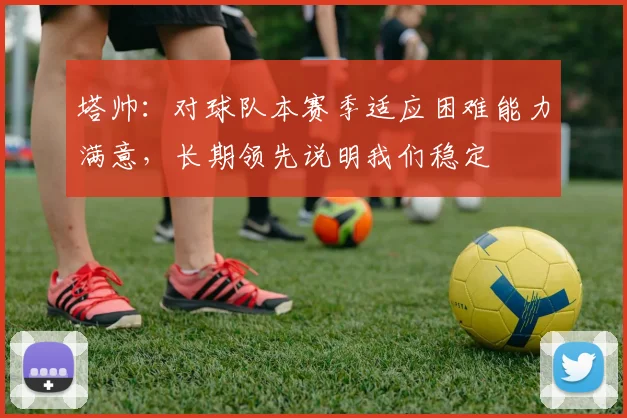 塔帅：对球队本赛季适应困难能力满意，长期领先说明我们稳定