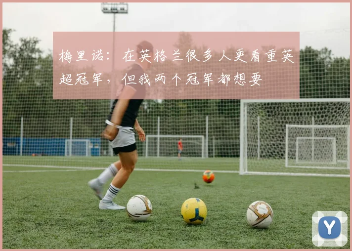 梅里诺：在英格兰很多人更看重英超冠军，但我两个冠军都想要