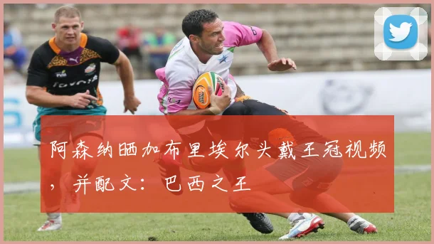 阿森纳晒加布里埃尔头戴王冠视频，并配文：巴西之王