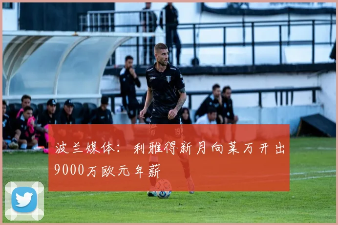 波兰媒体：利雅得新月向莱万开出9000万欧元年薪