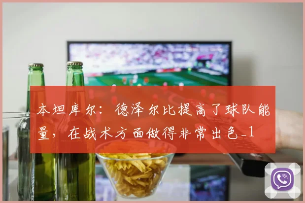 本坦库尔：德泽尔比提高了球队能量，在战术方面做得非常出色_1