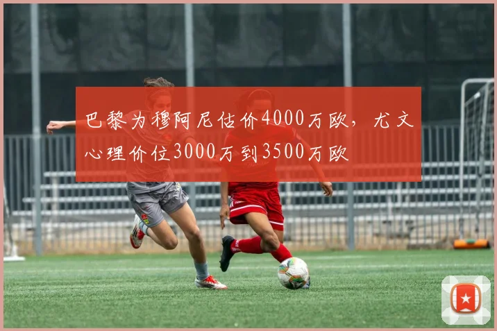 巴黎为穆阿尼估价4000万欧，尤文心理价位3000万到3500万欧