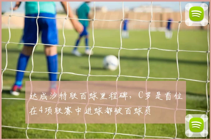 达成沙特联百球里程碑，C罗是首位在4项联赛中进球都破百球员
